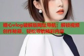糖心vlog破解版网址导航：解锁视频创作秘籍，轻松导航精彩内容