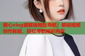 糖心vlog破解版网址导航：解锁视频创作秘籍，轻松导航精彩内容