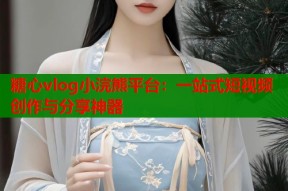 糖心vlog小浣熊平台：一站式短视频创作与分享神器