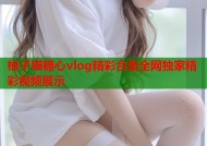 柚子猫糖心vlog精彩合集全网独家精彩视频展示