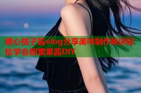 糖心桃子酱vlog分享美味制作秘诀轻松学会甜蜜果酱DIY