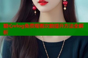 糖心vlog免费观看次数提升方法全解析