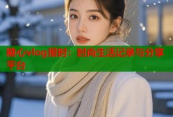 糖心vlog报时：时尚生活记录与分享平台