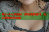 糖心vlog兑换码，解锁独家福利，轻松获取惊喜奖励