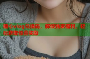 糖心vlog兑换码，解锁独家福利，轻松获取惊喜奖励