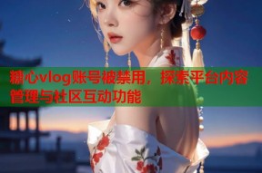糖心vlog账号被禁用，探索平台内容管理与社区互动功能
