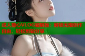 成人糖心VLOG破解版：解锁无限创作自由，轻松剪辑分享
