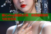 糖心vlog邀请码分享，体验视频创作与社交互动
