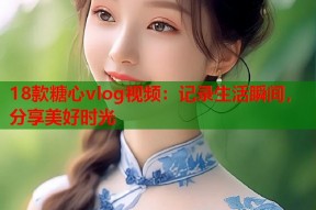 18款糖心vlog视频：记录生活瞬间，分享美好时光