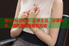 糖心vlog在线：记录生活，分享快乐，随时随地观看和互动