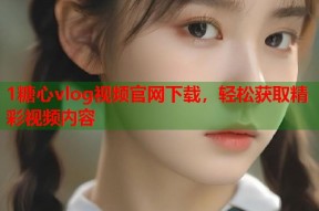 1糖心vlog视频官网下载，轻松获取精彩视频内容