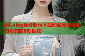 糖心vlog免费版污下载网站高清资源无限畅享追剧神器