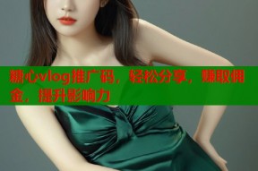 糖心vlog推广码，轻松分享，赚取佣金，提升影响力