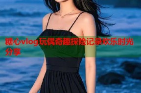 糖心vlog玩偶奇趣探险记录欢乐时光分享