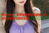 糖心Vlog：免费观看多样化视频，享受社交互动与创作乐趣
