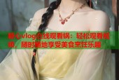糖心vlog在线观看锅：轻松观看视频，随时随地享受美食烹饪乐趣