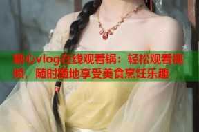 糖心vlog在线观看锅：轻松观看视频，随时随地享受美食烹饪乐趣