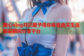 糖心vlog井川里予带你体验真实生活精彩瞬间分享平台