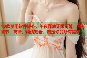 18款禁用软件糖心，午夜释放无限可能：最新章节，高清，离线观看，满足你的所有需求