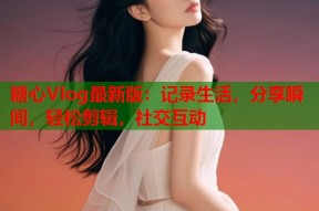 糖心Vlog最新版：记录生活，分享瞬间，轻松剪辑，社交互动