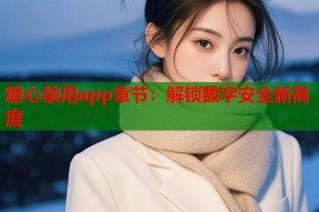糖心禁用app章节：解锁数字安全新高度