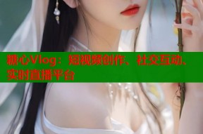 糖心Vlog：短视频创作、社交互动、实时直播平台