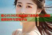 糖心VLOG天美传媒打造免费入口高效视频创作与营销平台