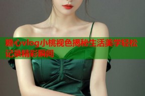 糖心vlog小桃视色揭秘生活美学轻松记录精彩瞬间