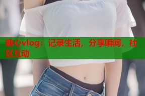 糖心vlog：记录生活，分享瞬间，社区互动