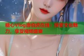 糖心Vlog唐伯虎在线：探索文化魅力，享受视频盛宴
