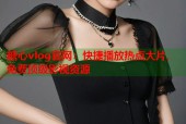 糖心vlog官网：快捷播放热点大片，免费顶级影视资源
