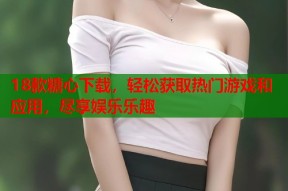 18款糖心下载，轻松获取热门游戏和应用，尽享娱乐乐趣