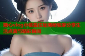 糖心vlog小桃酱住址揭秘独家分享生活点滴与精彩瞬间