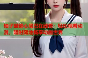 柚子猫糖心尾巴在线看：轻松观看动漫，随时随地畅享动画世界