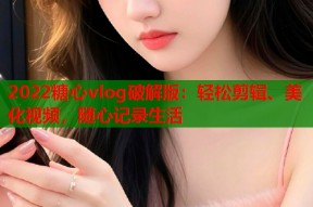 2022糖心vlog破解版：轻松剪辑、美化视频，随心记录生活
