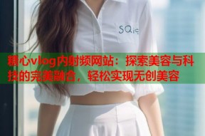 糖心vlog内射频网站：探索美容与科技的完美融合，轻松实现无创美容