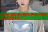 a88.qcc糖心vlog创作分享平台助你轻松记录精彩生活
