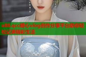 a88.qcc糖心vlog创作分享平台助你轻松记录精彩生活