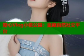 糖心Vlog小桃公园：童趣自然社交平台
