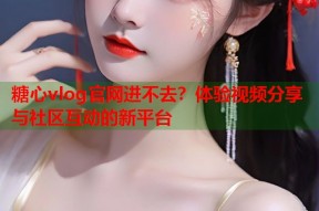 糖心vlog官网进不去？体验视频分享与社区互动的新平台