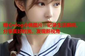 糖心vlog小桃图片：记录生活瞬间，分享美好时光，发现新视角