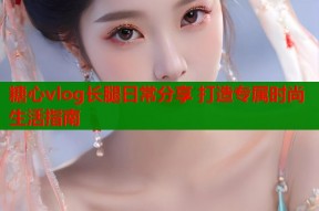 糖心vlog长腿日常分享 打造专属时尚生活指南