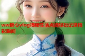 ww糖心vlog揭秘生活点滴轻松记录精彩瞬间