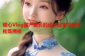 糖心Vlog国产站长的成长故事与创作秘笈揭秘