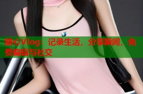 糖心Vlog：记录生活，分享瞬间，免费编辑与社交