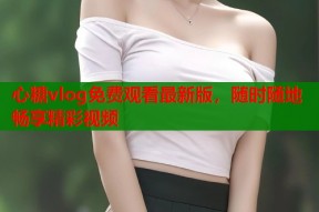 心糖vlog免费观看最新版，随时随地畅享精彩视频