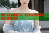 糖心VLog唐伯虎：沉浸式视频体验，激发情感共鸣