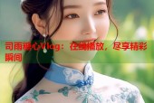 司雨糖心Vlog：在线播放，尽享精彩瞬间