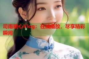 司雨糖心Vlog：在线播放，尽享精彩瞬间