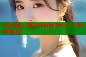 灵兮写真：糖心Vlog热门女主，分享时尚生活